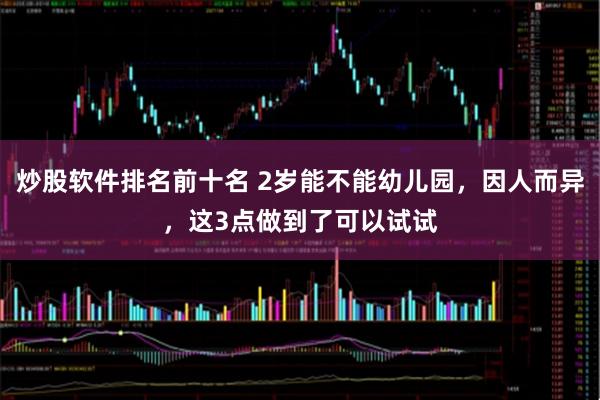 炒股软件排名前十名 2岁能不能幼儿园，因人而异，这3点做到了可以试试