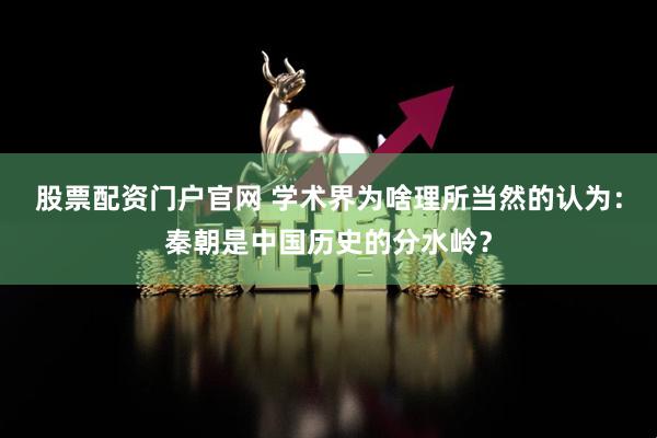 股票配资门户官网 学术界为啥理所当然的认为：秦朝是中国历史的分水岭？
