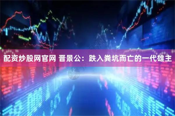 配资炒股网官网 晋景公：跌入粪坑而亡的一代雄主