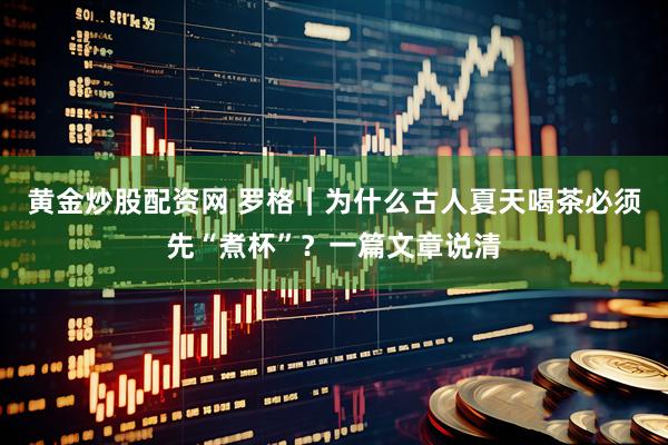 黄金炒股配资网 罗格｜为什么古人夏天喝茶必须先“煮杯”？一篇文章说清