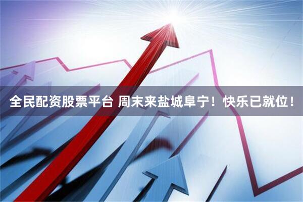 全民配资股票平台 周末来盐城阜宁！快乐已就位！