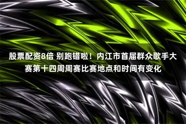 股票配资8倍 别跑错啦！内江市首届群众歌手大赛第十四周周赛比赛地点和时间有变化
