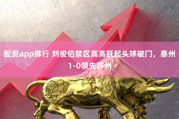 配资app排行 刘俊伯禁区高高跃起头球破门，泰州1-0领先苏州