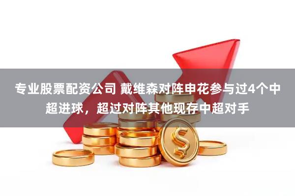 专业股票配资公司 戴维森对阵申花参与过4个中超进球，超过对阵其他现存中超对手
