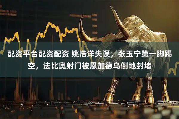 配资平台配资配资 姚浩洋失误，张玉宁第一脚踢空，法比奥射门被恩加德乌倒地封堵