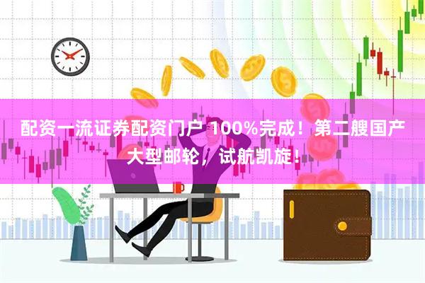 配资一流证券配资门户 100%完成！第二艘国产大型邮轮，试航凯旋！